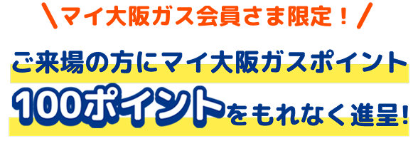 マイ大阪ガス会員さま限定！ご来場の方にマイ大阪ガスポイント100ポイントをもれなく進呈！