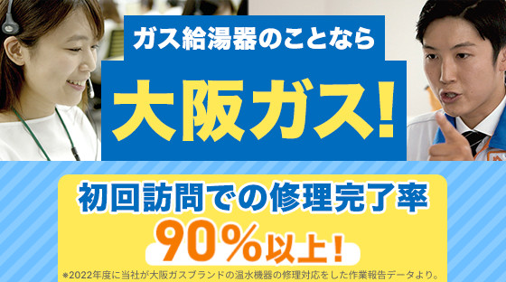 ガス給湯器のことなら大阪ガス！初回訪問での修理完了率90％以上！ *2022年度に当社が大阪ガスブランドの温水機器の修理対応をした作業報告データより。