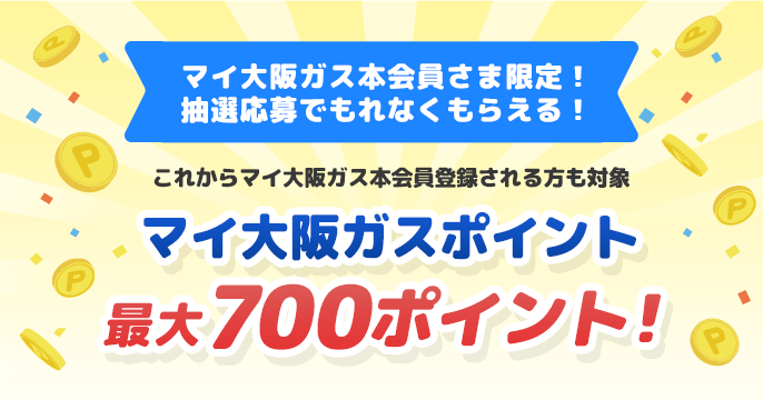 マイ大阪ガス本会員さま限定！抽選応募でもれなくもらえる！これからマイ大阪ガス本会員登録される方も対象 マイ大阪ガスポイント最大700ポイント！