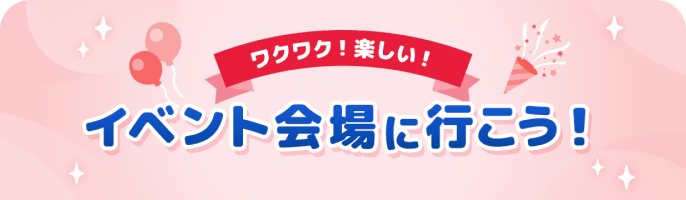 ワクワク！楽しい！イベント会場に行こう！