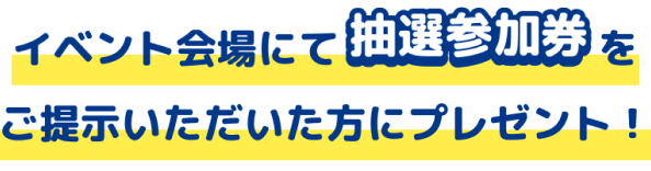 イベント会場にて抽選参加券をご提示いただいた方にプレゼント！