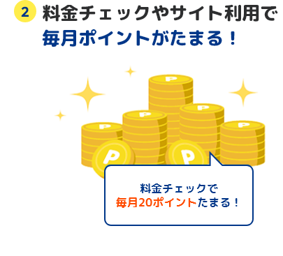 2 料金チェックやサイト利用で毎月ポイントがたまる！ 料金チェックで毎月20ポイントたまる！