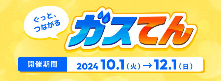 ぐっと、つながる ガスてん 開催期間：2024 10.1（火）～12.1（日）