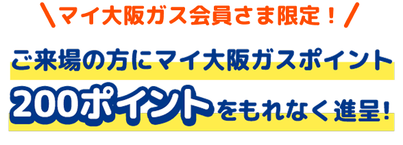 マイ大阪ガス会員さま限定！ご来場の方にマイ大阪ガスポイント200ポイントをもれなく進呈！