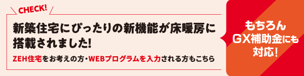 もちろんGX補助金も対応！新築住宅にぴったりの新機能が床暖房に搭載されました！ ZEH住宅をお考えの方・WEBプログラムを入力される方もこちら
