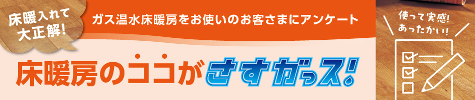 ガス温水床暖房をお使いのお客さまにアンケート ガス温水床暖房のココがさすガっス！