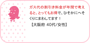 ガス代の割引き料金が年間で考えると、とってもお得で、ひそかにへそくりにまわしてます！【大阪府 40代/女性】