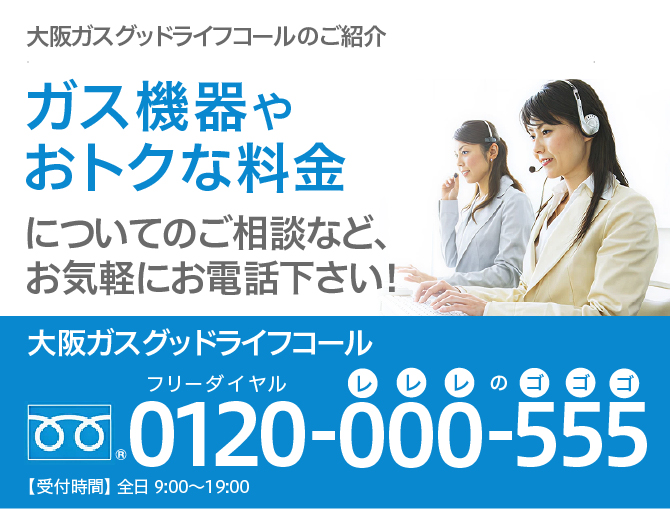 大阪ガスグッドライフコールのご紹介「ガス機器やおトクな料金についてのご相談など、お気軽にお電話下さい！無料」大阪ガス グッドライフコール0120-000-555（フリーダイヤル レレレのゴゴゴ）【受付時間】 全日 9:00～19:00