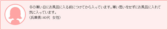 冬の寒い日にお風呂に入る前につけてから入っています。寒い思いをせずにお風呂に入れて気に入っています。（兵庫県：40代　女性）