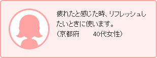 疲れたと感じた時、リフレッシュしたいときに使います。（京都府	40代女性）