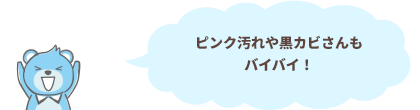 ピンク汚れや黒カビさんもバイバイ！