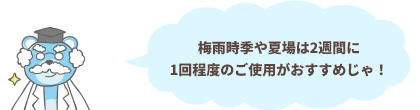 梅雨時季や夏場は2週間に1回程度のご使用がおすすめじゃ！