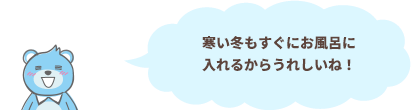 寒い冬もすぐにおふろに入れるからうれしいね！