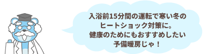 入浴前15分間の運転で寒い冬のヒートショック対策に。健康のためにもおすすめしたい予備暖房じゃ！