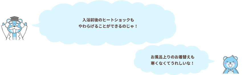 入浴前後のヒートショックもやわらげることができるのじゃ！　おふろ上りのお着替えも寒くなくてうれしいな！