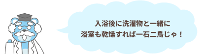 入浴後に洗濯物と一緒に浴室も乾燥すれば一石二鳥じゃ！