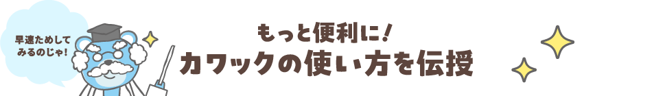 もっと便利に！カワックの使い方を伝授　早速試してみるのじゃ！