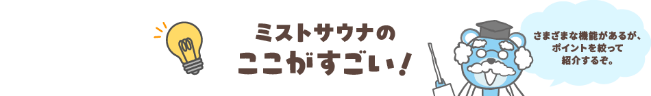 ミストサウナのここがすごい！　さまざまな機能があるが、ポイントを絞って、紹介するぞ