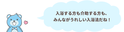 入浴する方も介助する方も、みんながうれしい入浴法だね！