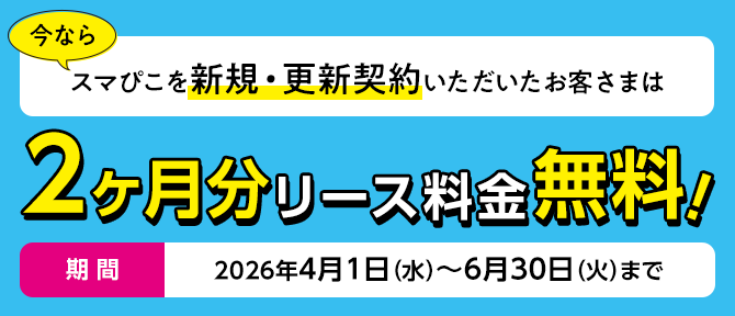 今なら スマぴこを新規・更新契約いただいたお客さまは2ヶ月分リース料金無料！期間2026年4月1日（水）～6月30日（火）まで