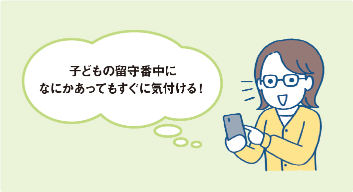 子どもの留守番中になにかあってもすぐに気付ける！