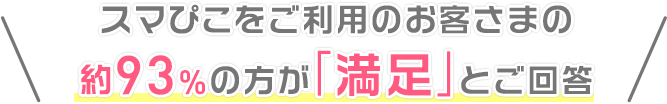 スマぴこをご利用のお客さまの約93%の方が「満足」とご回答