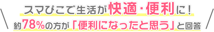 スマぴこで生活が快適・便利に！約78%の方が「便利になったと思う」と回答