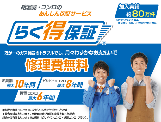 給湯器・コンロのあんしん保証サービス　らく得保証®　加入実績約80万件 ※2025年4月1日時点。住ミカタ・保証パック契約件数を含む。