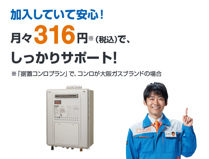 加入していて安心!月々316円※～（税込）で、しっかりサポート!※「給湯単体プラン」で、給湯器が大阪ガスブランドの場合
