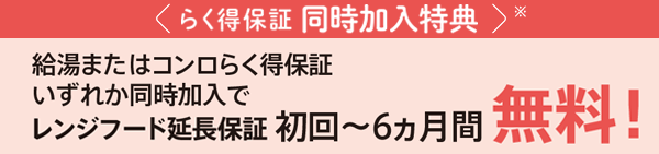 らく得保証同時加入特典 給湯またはコンロらく得保証いずれか同時加入でレンジフード延長保証 初回～6ヵ月間無料！