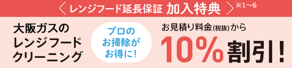 レンジフード延長保証加入特典 大阪ガスのレンジフードクリーニング プロのお掃除がお得に！ お見積り料金（税抜）から10％割引！