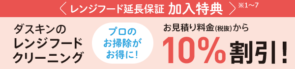 レンジフード延長保証加入特典 ダスキンのレンジフードクリーニング プロのお掃除がお得に！ お見積り料金（税抜）から10％割引！