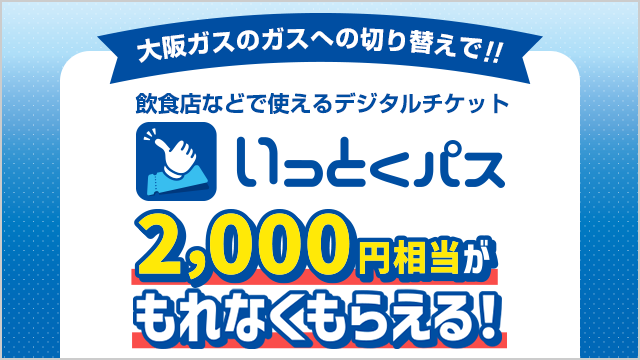 大阪ガスのガスへの切り替えで！！飲食店などで使えるデジタルチケット いっとくパス　2,000円相当がもれなくもらえる！