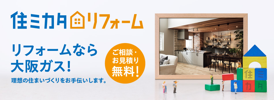 住ミカタ・リフォーム リフォームなら大阪ガス！ 理想の住まいづくりをお手伝いします。 ご相談・お見積り無料！