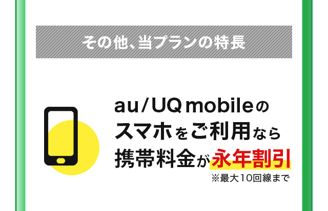 その他、当プランの特長 au/UQ mobileのスマホをご利用なら携帯電話料金が毎月ずっと1,100円OFF