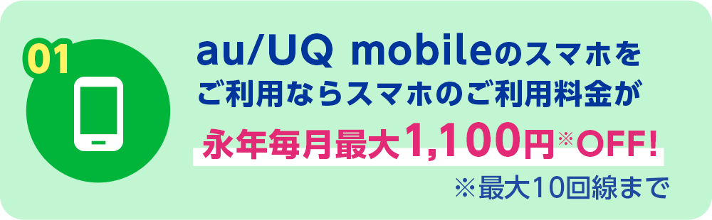 01 au/UQ mobileのスマホをご利用ならスマホのご利用料金が永年毎月最大1,100円OFF! ※最大10回線まで