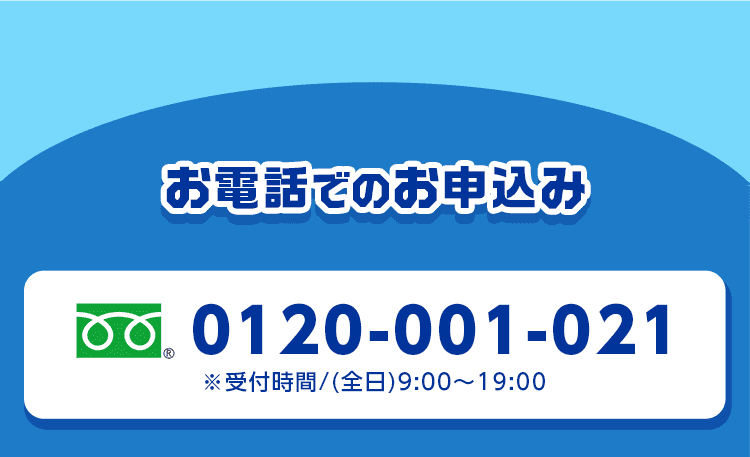 お電話でのお申込み 0120-001-021 ※受付時間/(全日) 9:00～19:00