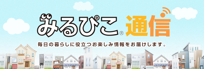 みるぴこ®通信 毎日の暮らしに役立つお楽しみ情報をお届けします