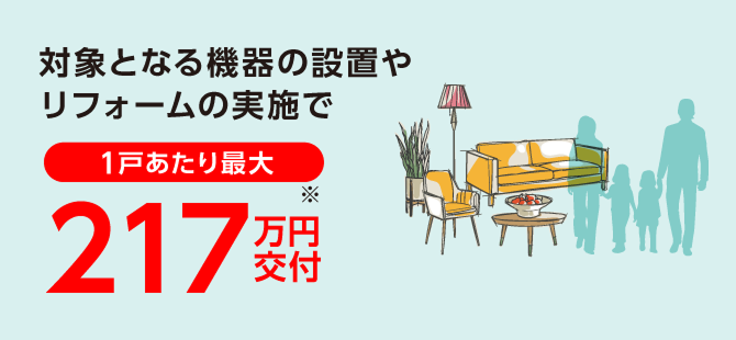 対象となる機器の設置やリフォームの実施で 1戸あたり最大217万円交付