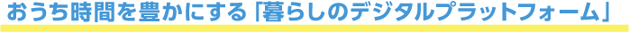 おうち時間を豊かにする「暮らしのデジタルプラットフォーム」
