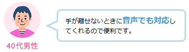手が離せないときに音声でも対応してくれるので便利です。