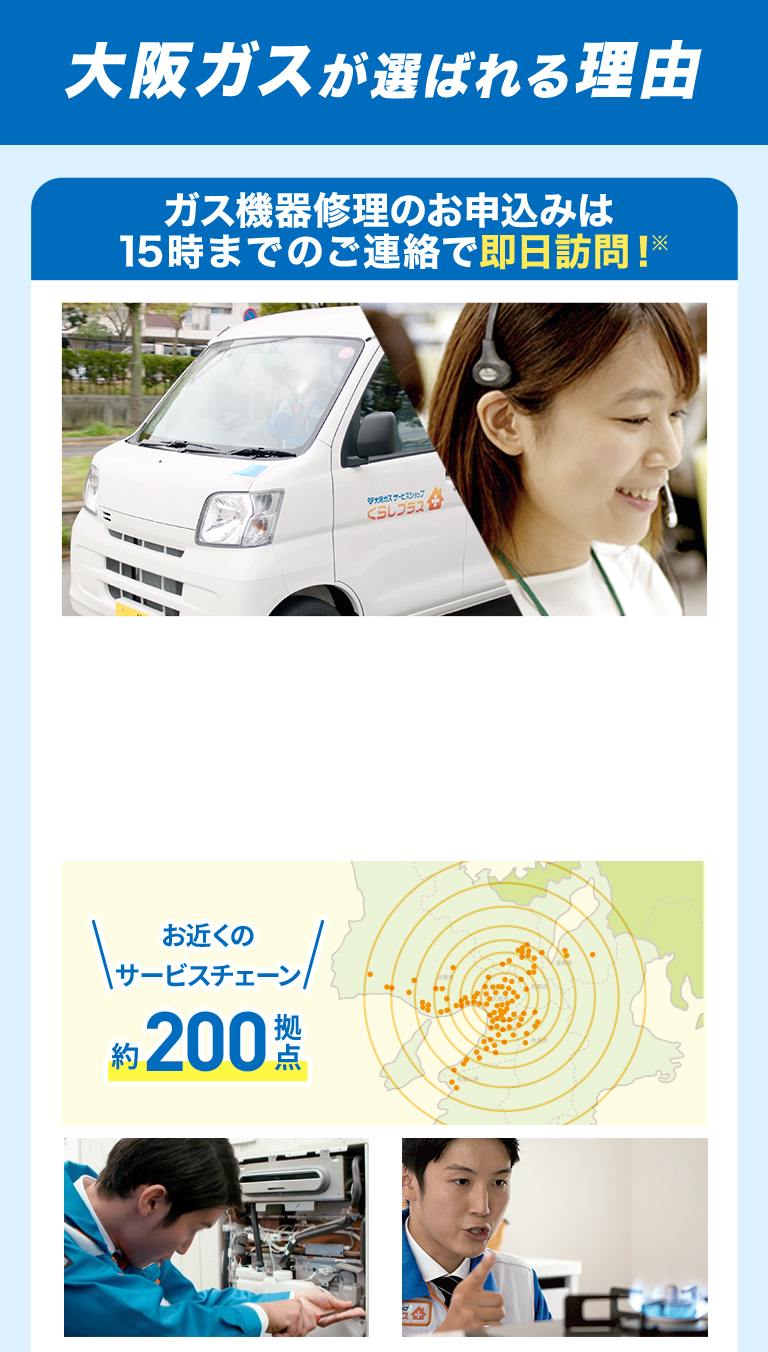 大阪ガスが選ばれる理由 ガス機器修理のお申込みは15時までのご連絡で即日訪問！※ ＼お近くのサービスチェーン／約200拠点
