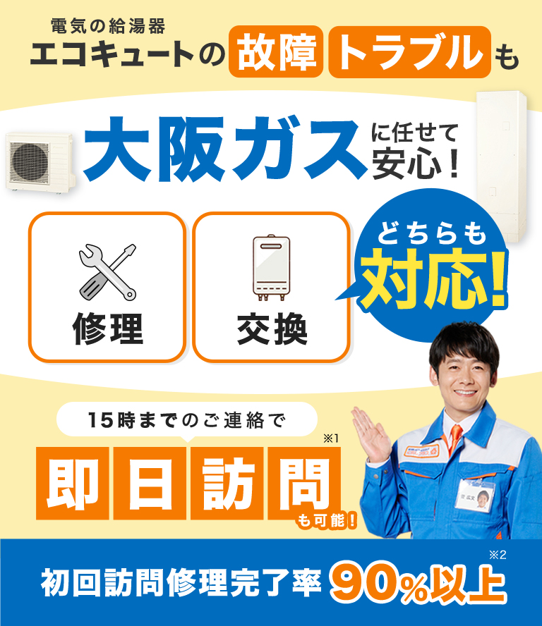 電気の給湯器エコキュートの故障トラブルも大阪ガスに任せて安心！修理・交換どちらも対応！15時までのご連絡で即日訪問※1も可能！初回訪問修理完了率90%以上※2