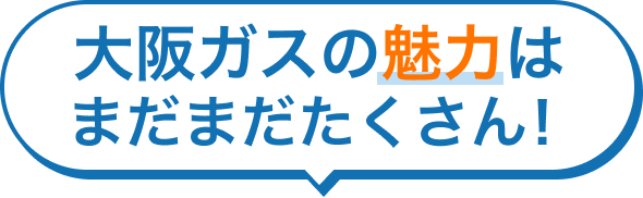 大阪ガスの魅力はまだまだたくさん！