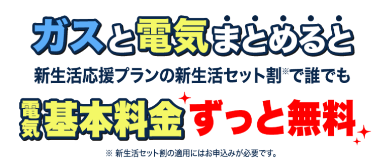 ガスと電気まとめると新生活応援プランの新生活セット割※で誰でも電気基本料金ずっと無料 ※新生活セット割の適用にはお申込みが必要です