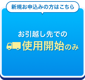 新規お申込みの方はこちら お引越し先での使用開始のみ