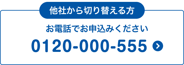 他社から切り替える方 お電話でお申込みください 0120-000-555