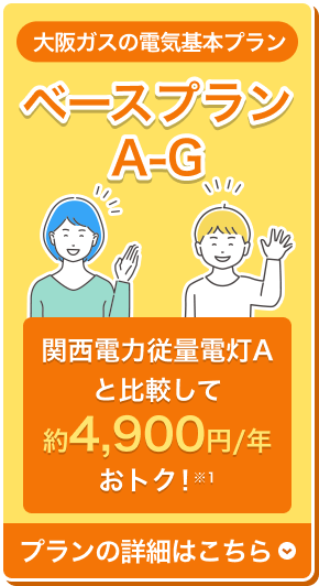 大阪ガスの電気基本プラン ベースプランA-G 関西電力従量電灯Aと比較して約4,900円/年 おトク！※1 プランの詳細はこちら