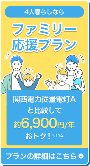 4人暮らしならファミリー応援プラン 関西電力従量電灯Aと比較して約6,900円/年おトク！※1※2 プランの詳細はこちら