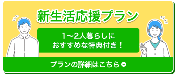 新生活応援プラン 1〜2人暮らしにおすすめな特典付き！ プランの詳細はこちら